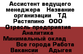 Ассистент ведущего менеджера › Название организации ­ ТД Растяпино, ООО › Отрасль предприятия ­ Аналитика › Минимальный оклад ­ 20 000 - Все города Работа » Вакансии   . Адыгея респ.,Адыгейск г.